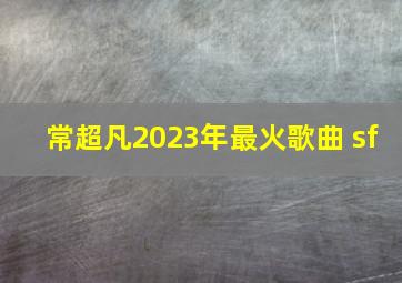 常超凡2023年最火歌曲 sf